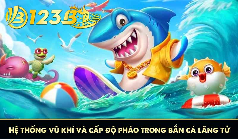 Hệ thống vũ khí và cấp độ pháo trong bắn cá lãng tử 123B