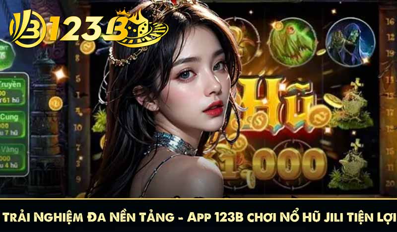 Trải Nghiệm Đa Nền Tảng – App 123B chơi Nổ Hũ Jili Tiện Lợi